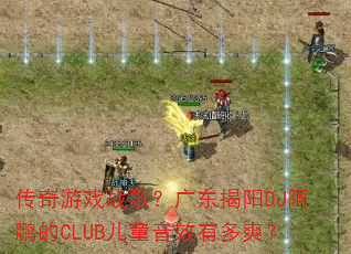 传奇游戏战歌?广东揭阳DJ阿鹏的CLUB儿童音效有多爽? 传奇游戏战歌?广东揭阳DJ阿鹏的CLUB儿童音效有多爽?