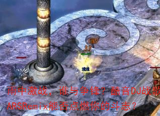 雨中激战,谁与争锋?酷音DJ战歌倾城ARSRemix能否点燃你的斗志? 雨中激战,谁与争锋?酷音DJ战歌倾城ARSRemix能否点燃你的斗志?