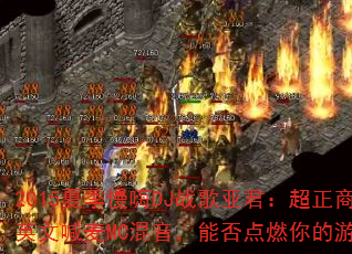 2015夏季慢嗨DJ战歌亚君:超正商业全英文喊麦MC混音,能否点燃你的游戏激情? 2015夏季慢嗨DJ战歌亚君:超正商业全英文喊麦MC混音,能否点燃你的游戏激情?