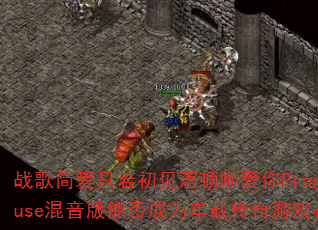 战歌简爱只若初见落顿啦爱你ProgHouse混音版能否成为车载传奇游戏神曲? 战歌简爱只若初见落顿啦爱你ProgHouse混音版能否成为车载传奇游戏神曲?