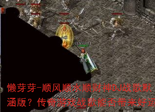 懒芽芽-顺风顺水顺财神DJ战歌默涵版?传奇游戏战歌能否带来好运? 懒芽芽-顺风顺水顺财神DJ战歌默涵版?传奇游戏战歌能否带来好运?