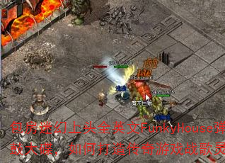包房迷幻上头全英文FunkyHouse弹鼓大碟,如何打造传奇游戏战歌灵魂节奏? 包房迷幻上头全英文FunkyHouse弹鼓大碟,如何打造传奇游戏战歌灵魂节奏?