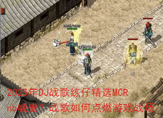 2025年DJ战歌练仔精选MCRnb喊麦?战歌如何点燃游戏战场 2025年DJ战歌练仔精选MCRnb喊麦?战歌如何点燃游戏战场