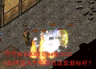 可可白仙DJ战歌xe电20250如何成为传奇游戏战歌新标杆? 可可白仙DJ战歌xe电20250如何成为传奇游戏战歌新标杆?