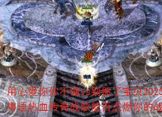 用心爱你你不懂vs别哭了宝贝2025国粤语热血传奇战歌能否点燃你的战斗之魂? 用心爱你你不懂vs别哭了宝贝2025国粤语热血传奇战歌能否点燃你的战斗之魂?