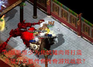DJ战歌维少为焦坑猪肉哥打造杀猪刀车载传奇传奇游戏战歌? DJ战歌维少为焦坑猪肉哥打造杀猪刀车载传奇传奇游戏战歌?