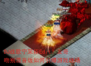 DJ战歌宁采臣Edit?友哥吻别混音版如何引爆游戏战场 DJ战歌宁采臣Edit?友哥吻别混音版如何引爆游戏战场