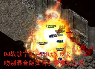 DJ战歌宁采臣Edit?友哥吻别混音版如何引爆游戏战场 DJ战歌宁采臣Edit?友哥吻别混音版如何引爆游戏战场