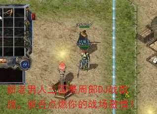 新老男人三国美周郎DJ战歌版,能否点燃你的战场激情? 新老男人三国美周郎DJ战歌版,能否点燃你的战场激情?