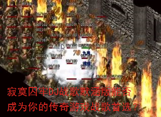寂寞囚牢DJ战歌默涵版能否成为你的传奇游戏战歌首选? 寂寞囚牢DJ战歌默涵版能否成为你的传奇游戏战歌首选?