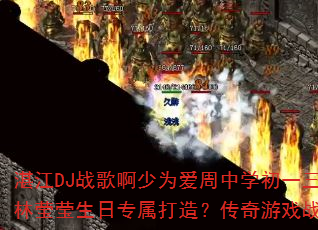 湛江DJ战歌啊少为爱周中学初一三班庞观明女友林莹莹生日专属打造?传奇游戏战歌惊喜献上? 湛江DJ战歌啊少为爱周中学初一三班庞观明女友林莹莹生日专属打造?传奇游戏战歌惊喜献上?