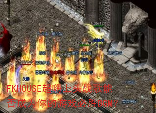 FKHOUSE超嗨上头战歌能否成为你的游戏必胜BGM? FKHOUSE超嗨上头战歌能否成为你的游戏必胜BGM?