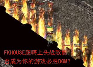 FKHOUSE超嗨上头战歌能否成为你的游戏必胜BGM? FKHOUSE超嗨上头战歌能否成为你的游戏必胜BGM?