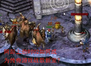 阿彭上劲时02如何成为传奇游戏战歌新宠? 阿彭上劲时02如何成为传奇游戏战歌新宠?